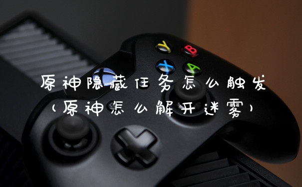 原神隐藏任务怎么触发(原神怎么解开迷雾)