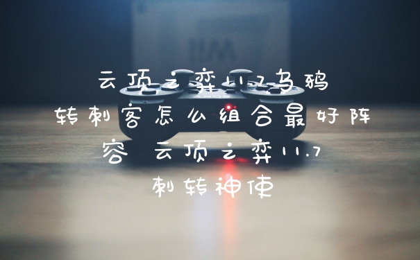 云顶之弈11.7乌鸦转刺客怎么组合最好阵容 云顶之弈11.7刺转神使