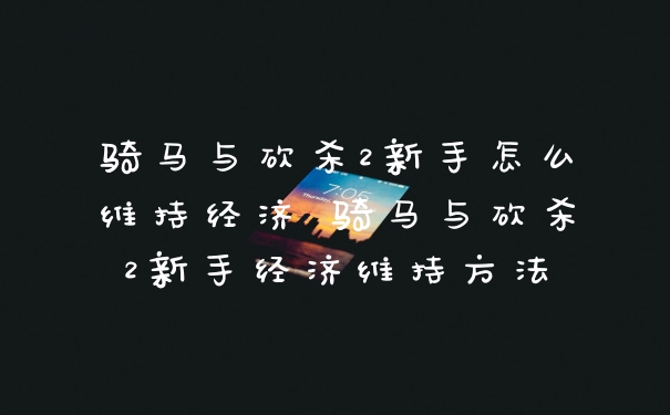 骑马与砍杀2新手怎么维持经济 骑马与砍杀2新手经济维持方法