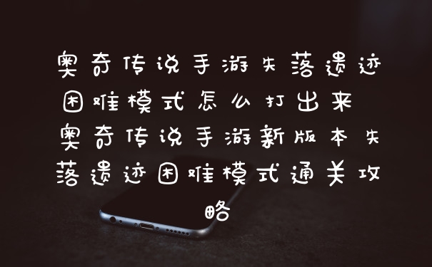 奥奇传说手游失落遗迹困难模式怎么打出来 奥奇传说手游新版本失落遗迹困难模式通关攻略