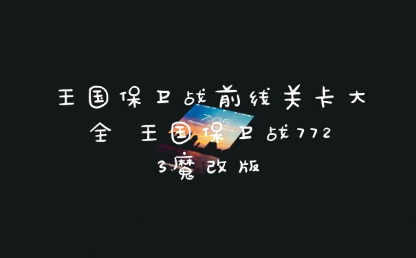 王国保卫战前线关卡大全 王国保卫战7723魔改版