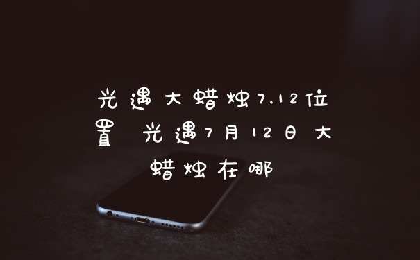 光遇大蜡烛7.12位置 光遇7月12日大蜡烛在哪