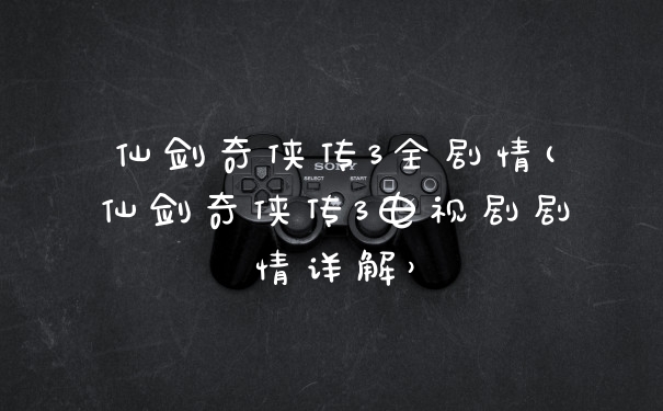 仙剑奇侠传3全剧情(仙剑奇侠传3电视剧剧情详解）