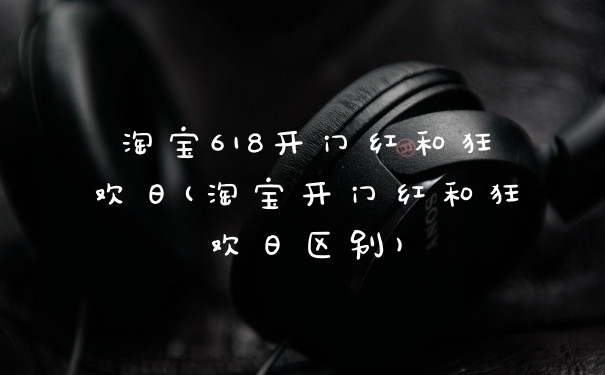 淘宝618开门红和狂欢日(淘宝开门红和狂欢日区别)