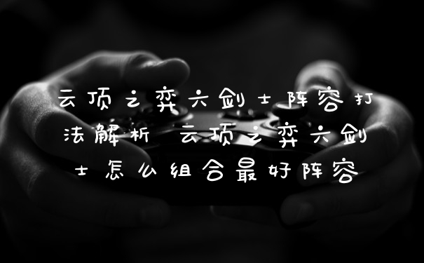 云顶之弈六剑士阵容打法解析 云顶之弈六剑士怎么组合最好阵容