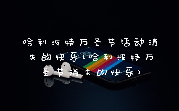 哈利波特万圣节活动消失的快乐(哈利波特万圣节消失的快乐)