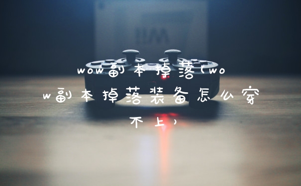 wow副本掉落(wow副本掉落装备怎么穿不上）
