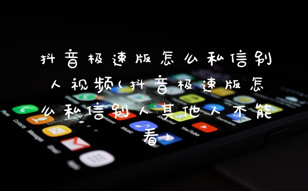 抖音极速版怎么私信别人视频(抖音极速版怎么私信别人其他人不能看)