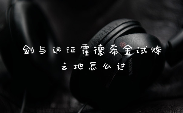 剑与远征霍德希金试炼之地怎么过