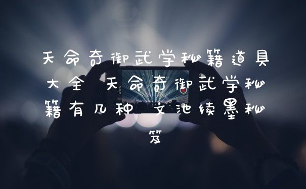 天命奇御武学秘籍道具大全 天命奇御武学秘籍有几种 文池续墨秘笈