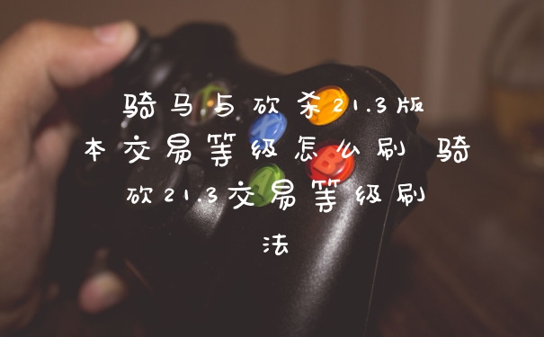 骑马与砍杀21.3版本交易等级怎么刷 骑砍21.3交易等级刷法