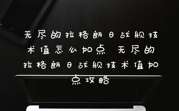 无尽的拉格朗日战舰技术值怎么加点 无尽的拉格朗日战舰技术值加点攻略