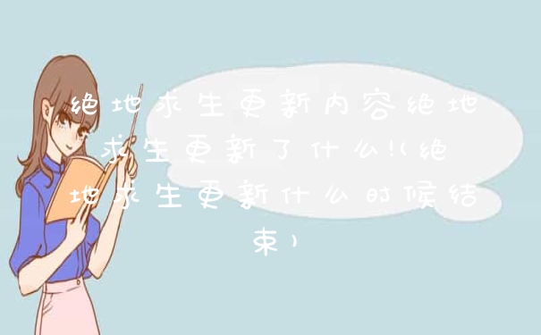 绝地求生更新内容绝地求生更新了什么!(绝地求生更新什么时候结束)