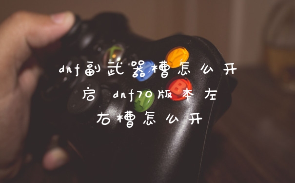 dnf副武器槽怎么开启 dnf70版本左右槽怎么开
