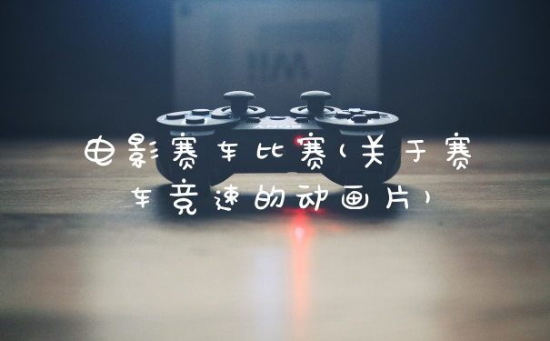 电影赛车比赛(关于赛车竞速的动画片)