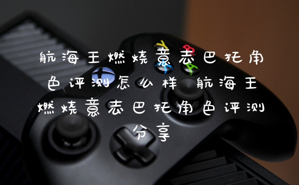 航海王燃烧意志巴托角色评测怎么样 航海王燃烧意志巴托角色评测分享