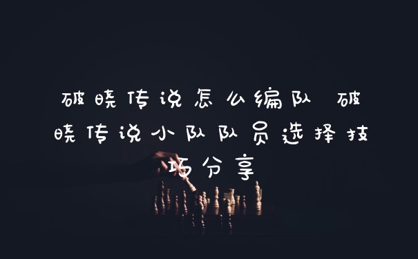 破晓传说怎么编队 破晓传说小队队员选择技巧分享