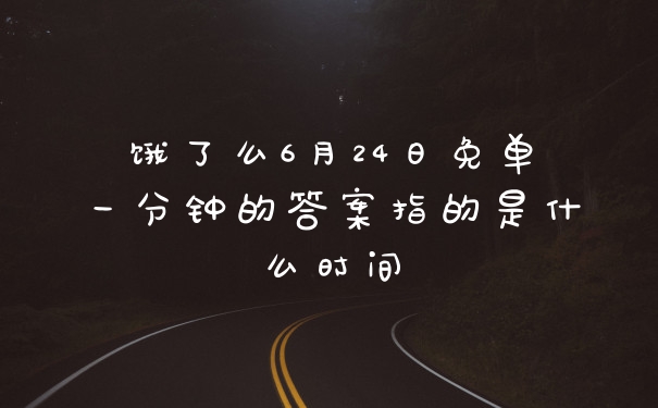 饿了么6月24日免单一分钟的答案指的是什么时间