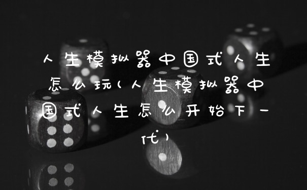 人生模拟器中国式人生怎么玩(人生模拟器中国式人生怎么开始下一代)
