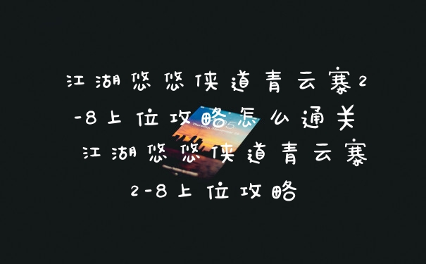 江湖悠悠侠道青云寨2-8上位攻略怎么通关 江湖悠悠侠道青云寨2-8上位攻略