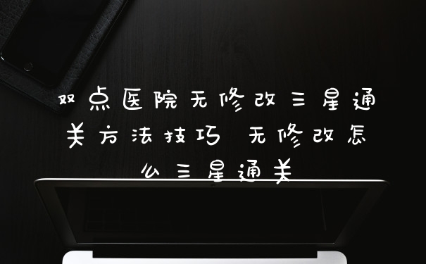 双点医院无修改三星通关方法技巧 无修改怎么三星通关