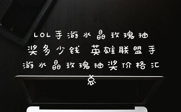 LOL手游水晶玫瑰抽奖多少钱 英雄联盟手游水晶玫瑰抽奖价格汇总