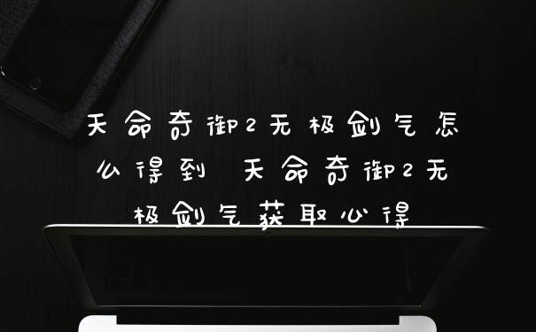 天命奇御2无极剑气怎么得到 天命奇御2无极剑气获取心得