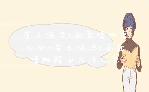 星之海洋6画面模糊怎么办-星之海洋6画面模糊解决方法汇总