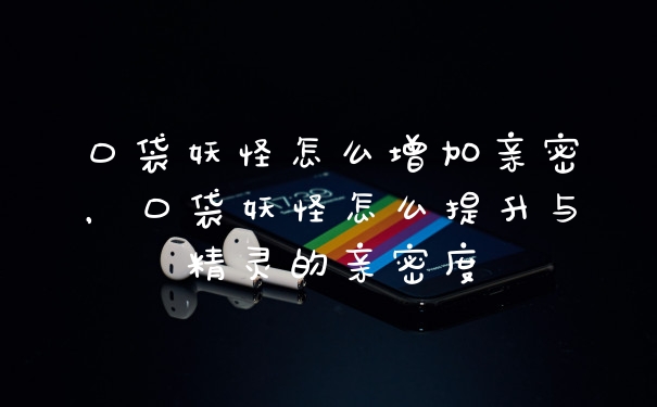 口袋妖怪怎么增加亲密，口袋妖怪怎么提升与精灵的亲密度