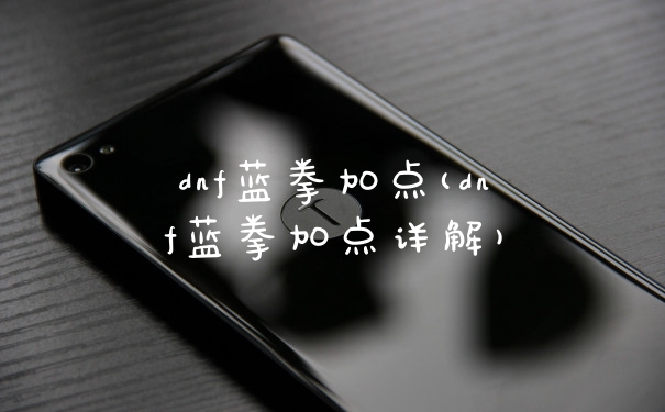 dnf蓝拳加点(dnf蓝拳加点详解)