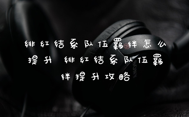 绯红结系队伍羁绊怎么提升 绯红结系队伍羁绊提升攻略