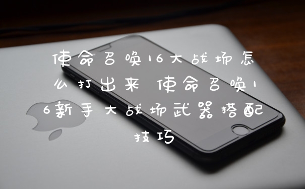 使命召唤16大战场怎么打出来 使命召唤16新手大战场武器搭配技巧