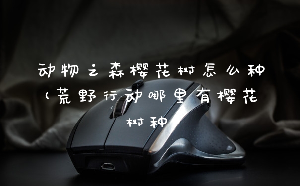 动物之森樱花树怎么种(荒野行动哪里有樱花树种)