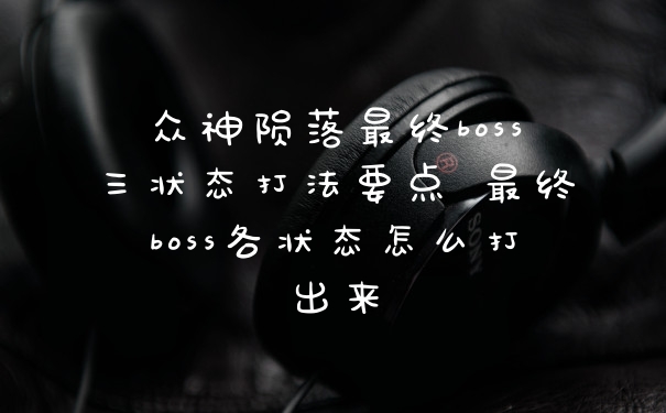 众神陨落最终boss三状态打法要点 最终boss各状态怎么打出来
