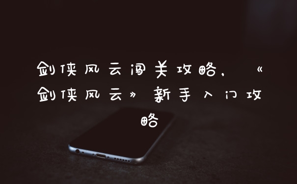 剑侠风云闯关攻略，《剑侠风云》新手入门攻略