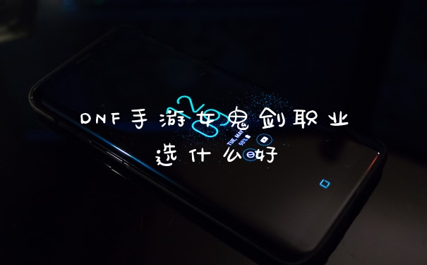 DNF手游女鬼剑职业选什么好