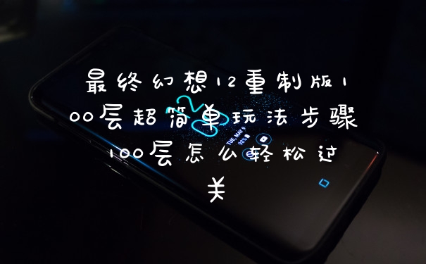 最终幻想12重制版100层超简单玩法步骤 100层怎么轻松过关