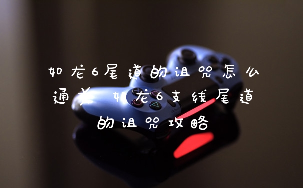 如龙6尾道的诅咒怎么通关 如龙6支线尾道的诅咒攻略