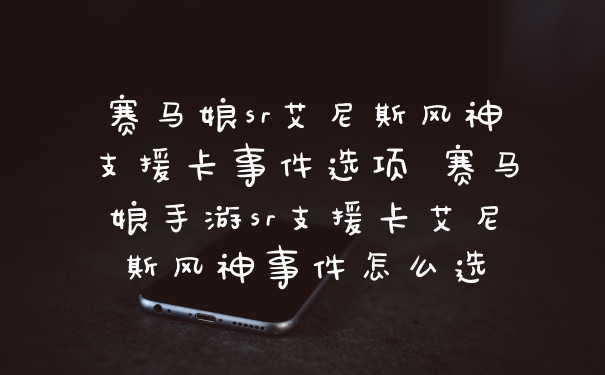 赛马娘sr艾尼斯风神支援卡事件选项 赛马娘手游sr支援卡艾尼斯风神事件怎么选
