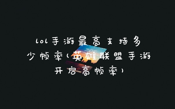 lol手游最高支持多少帧率(英雄联盟手游开启高帧率)