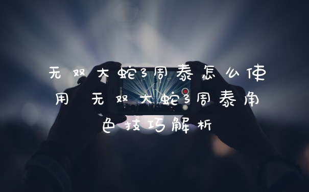 无双大蛇3周泰怎么使用 无双大蛇3周泰角色技巧解析