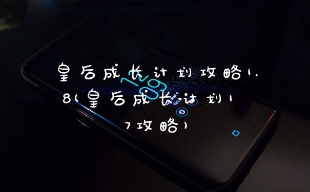 皇后成长计划攻略1.8(皇后成长计划1 7攻略)
