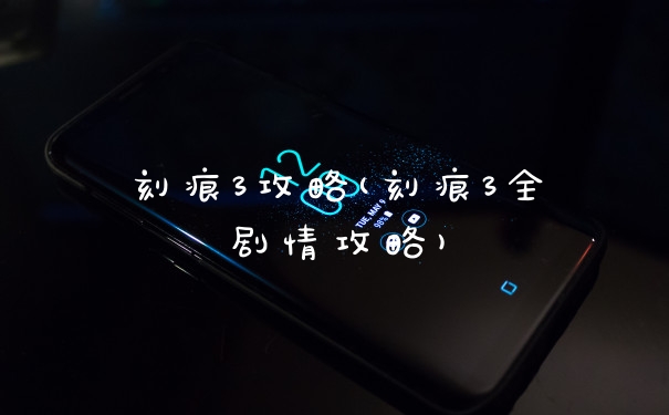 刻痕3攻略(刻痕3全剧情攻略)