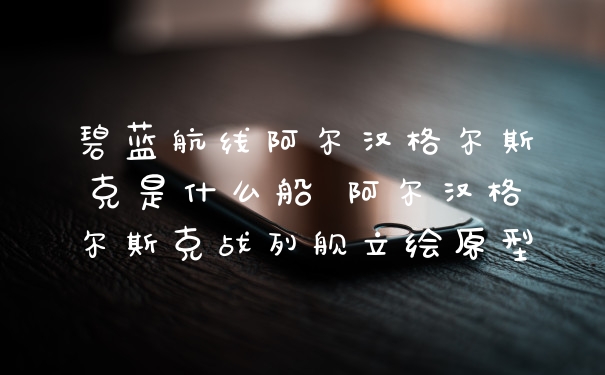 碧蓝航线阿尔汉格尔斯克是什么船 阿尔汉格尔斯克战列舰立绘原型