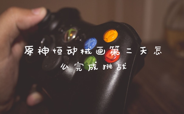原神恒动械画第二天怎么完成挑战