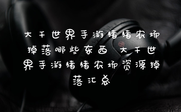大千世界手游猪猪农场掉落哪些东西 大千世界手游猪猪农场资源掉落汇总