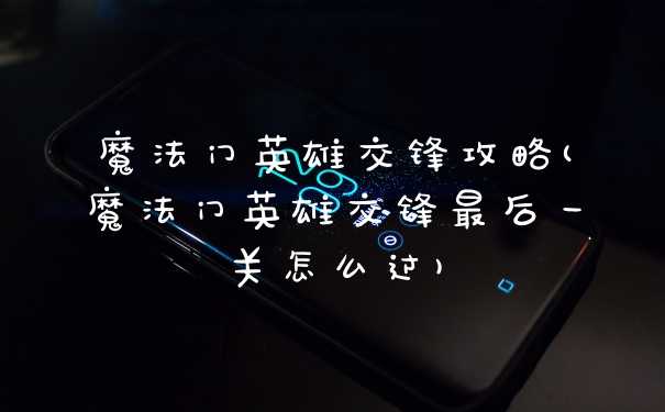 魔法门英雄交锋攻略(魔法门英雄交锋最后一关怎么过)