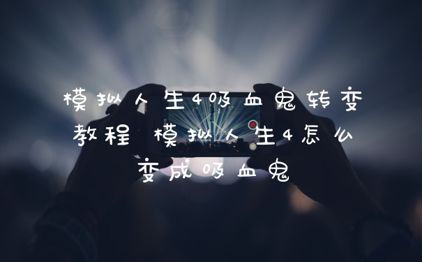 模拟人生4吸血鬼转变教程 模拟人生4怎么变成吸血鬼