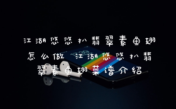 江湖悠悠扒翡翠素鱼翅怎么做 江湖悠悠扒翡翠素鱼翅菜谱介绍