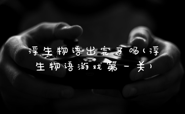 浮生物语出完了吗(浮生物语游戏第一关)
